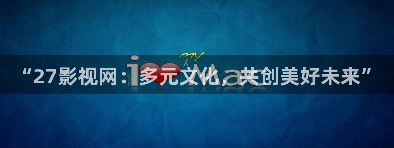 影院私人免费：“27影视网：多元文化，共创美好未来”