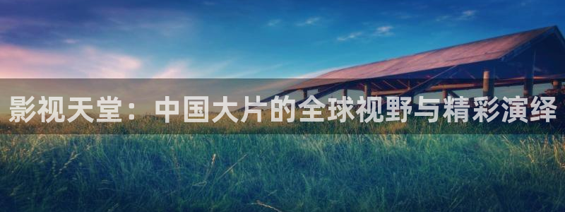 久久影院私人影院：影视天堂：中国大片的全球视野与精彩演绎